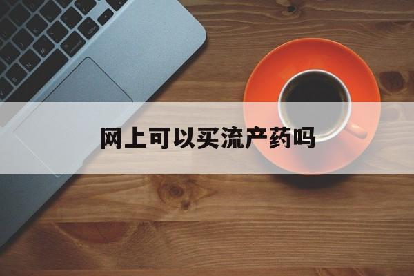最新消息网上可以买流产药吗分享(你知道网上可以买药物流产的药吗?吗?) 最新消息网上可以买流产药吗分享(你知道网上可以买药物流产的药吗?吗?)